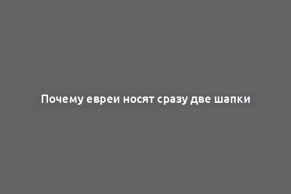 Почему евреи носят сразу две шапки