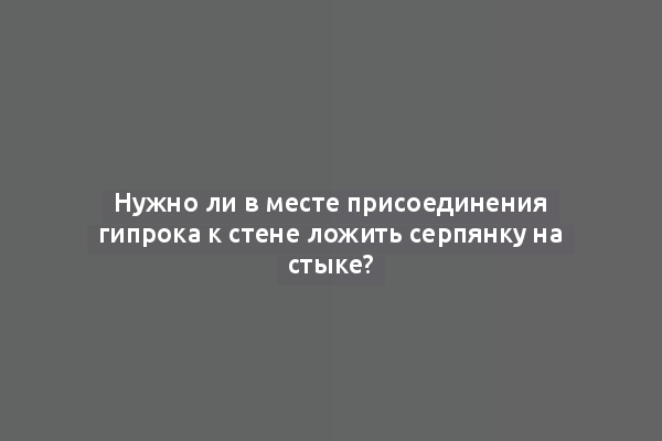 Нужно ли в месте присоединения гипрока к стене ложить серпянку на стыке?