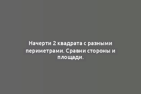 Начерти 2 квадрата с разными периметрами. Сравни стороны и площади.