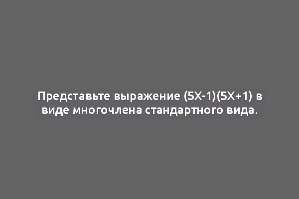 Представьте выражение (5x-1)(5x+1) в виде многочлена стандартного вида.