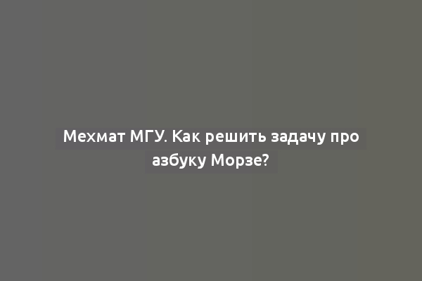 Мехмат МГУ. Как решить задачу про азбуку Морзе?