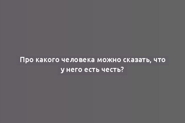 Про какого человека можно сказать, что у него есть честь?