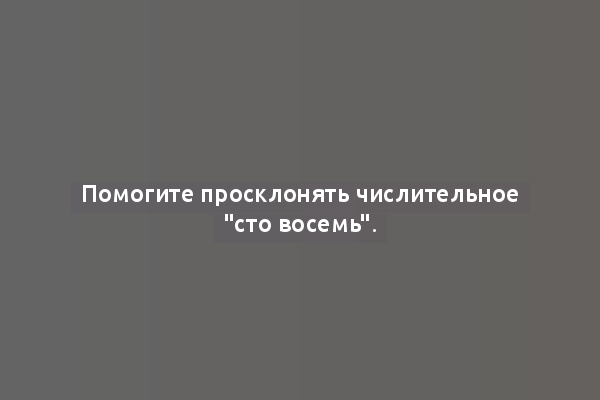 Помогите просклонять числительное "сто восемь".