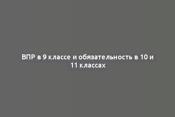 ВПР в 9 классе и обязательность в 10 и 11 классах