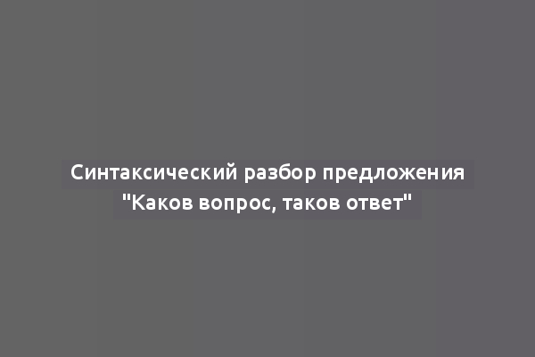 Синтаксический разбор предложения "Каков вопрос, таков ответ"