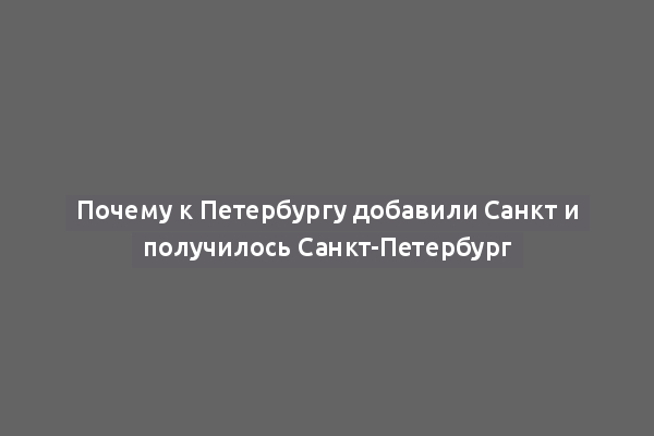 Почему к Петербургу добавили Санкт и получилось Санкт-Петербург