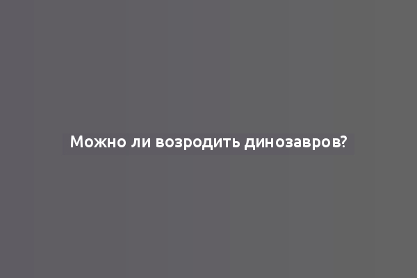 Можно ли возродить динозавров?