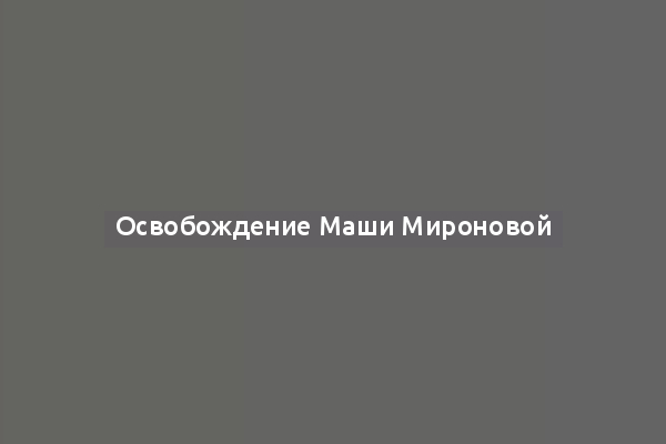 Освобождение Маши Мироновой
