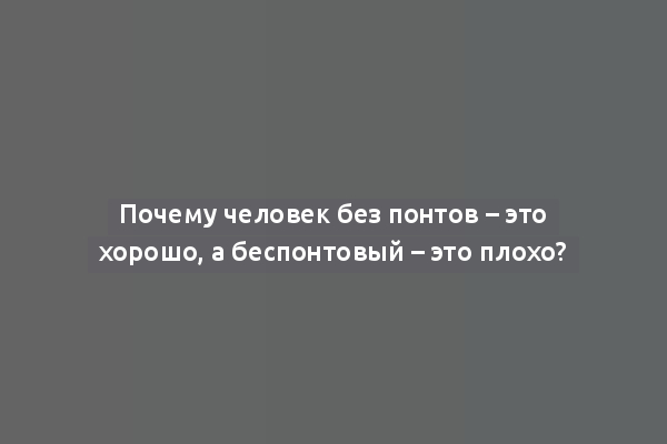 Почему человек без понтов – это хорошо, а беспонтовый – это плохо?