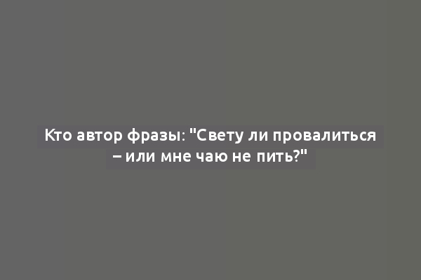 Кто автор фразы: "Свету ли провалиться – или мне чаю не пить?"