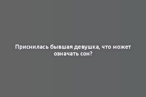 Приснилась бывшая девушка, что может означать сон?
