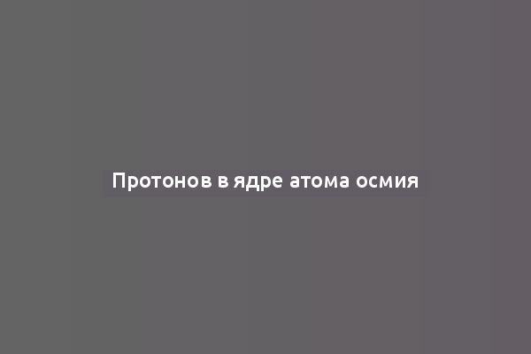 Протонов в ядре атома осмия