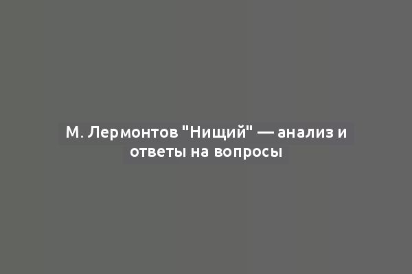 М. Лермонтов "Нищий" — анализ и ответы на вопросы