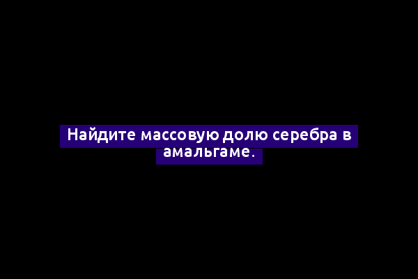 Найдите массовую долю серебра в амальгаме.