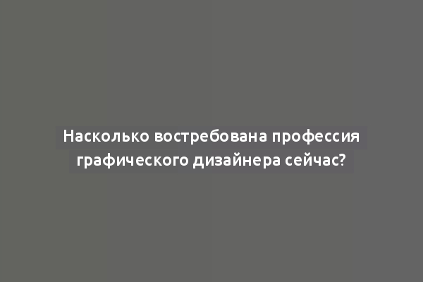 Насколько востребована профессия графического дизайнера сейчас?