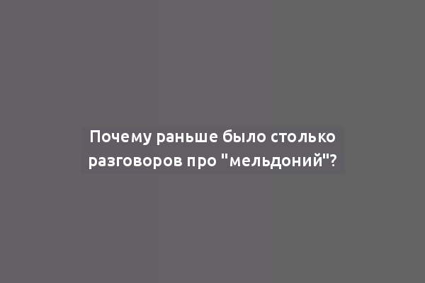 Почему раньше было столько разговоров про "мельдоний"?