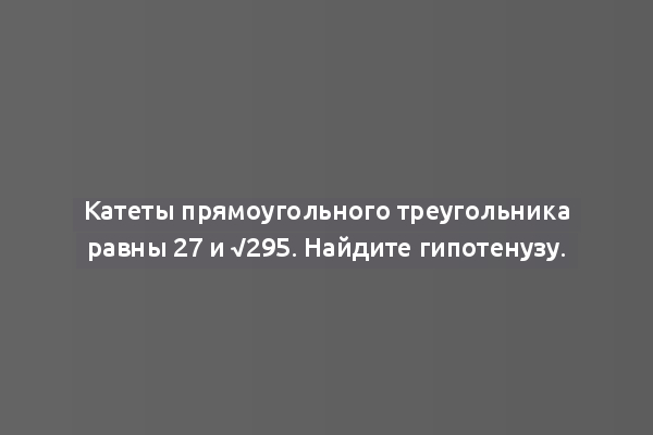 Катеты прямоугольного треугольника равны 27 и √295. Найдите гипотенузу.