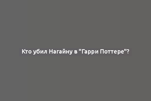 Кто убил Нагайну в "Гарри Поттере"?