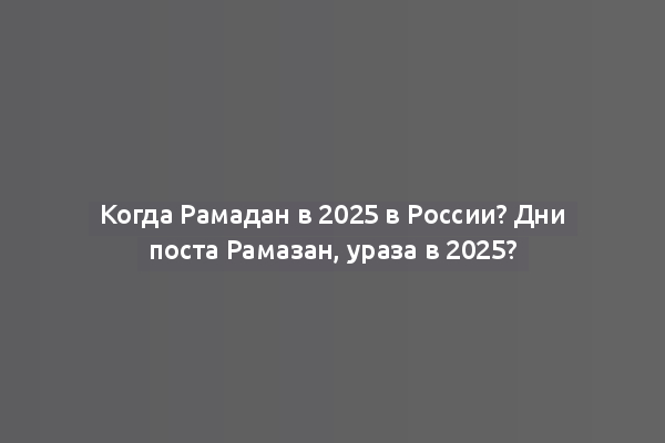 Когда Рамадан в 2025 в России? Дни поста Рамазан, ураза в 2025?
