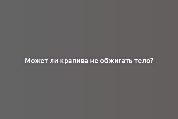 Может ли крапива не обжигать тело?