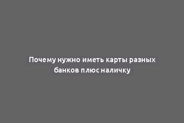 Почему нужно иметь карты разных банков плюс наличку
