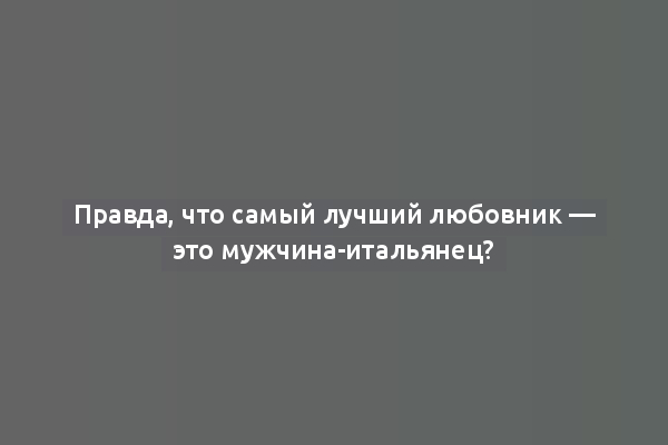 Правда, что самый лучший любовник — это мужчина-итальянец?