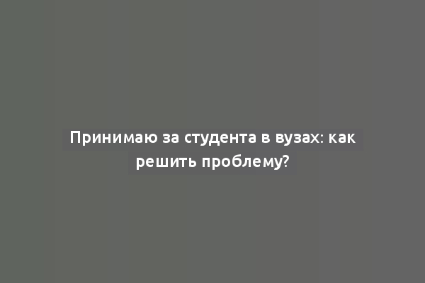 Принимаю за студента в вузах: как решить проблему?