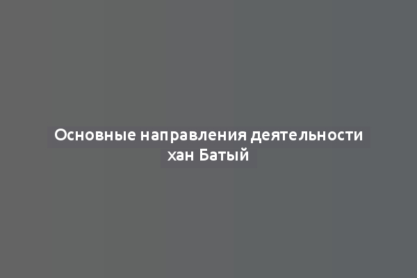 Основные направления деятельности хан Батый