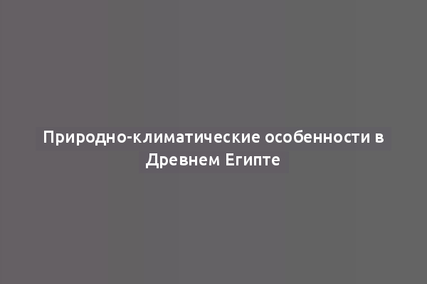 Природно-климатические особенности в Древнем Египте