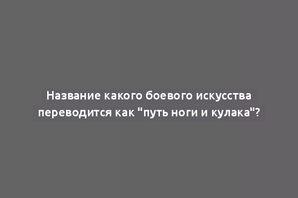 Название какого боевого искусства переводится как "путь ноги и кулака"?