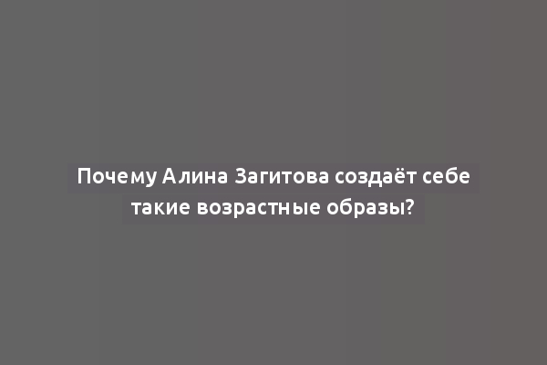 Почему Алина Загитова создаёт себе такие возрастные образы?