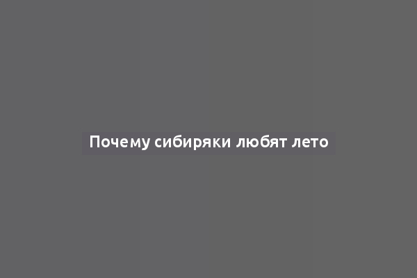 Почему сибиряки любят лето