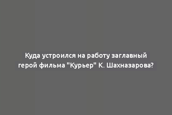 Куда устроился на работу заглавный герой фильма "Курьер" К. Шахназарова?