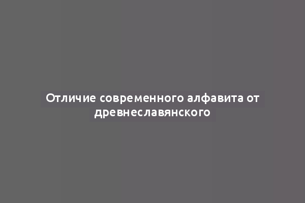 Отличие современного алфавита от древнеславянского