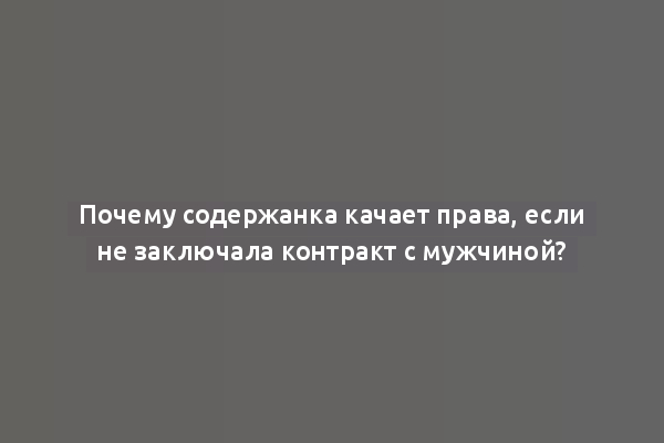 Почему содержанка качает права, если не заключала контракт с мужчиной?