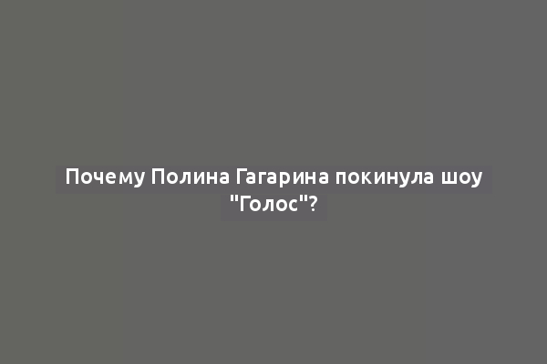 Почему Полина Гагарина покинула шоу "Голос"?