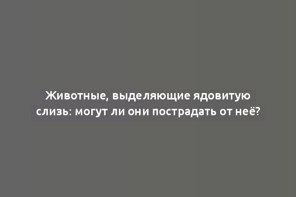 Животные, выделяющие ядовитую слизь: могут ли они пострадать от неё?