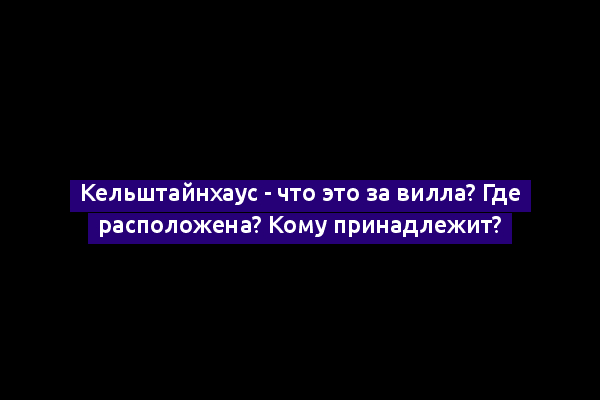 Кельштайнхаус - что это за вилла? Где расположена? Кому принадлежит?